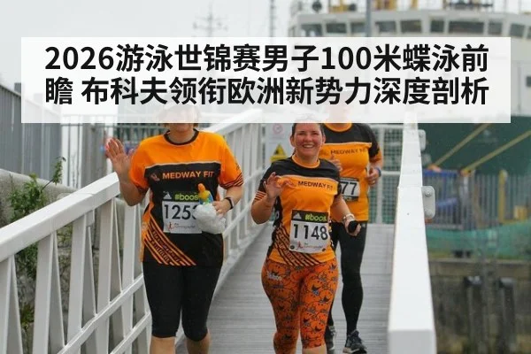2026游泳世锦赛男子100米蝶泳前瞻 布科夫领衔欧洲新势力深度剖析
