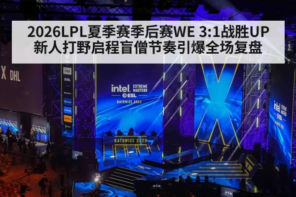 2026LPL夏季赛季后赛WE 3:1战胜UP 新人打野启程盲僧节奏引爆全场复盘