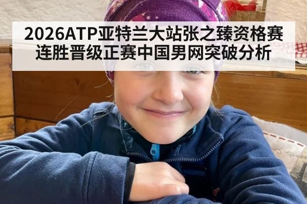2026ATP亚特兰大站张之臻资格赛连胜晋级正赛中国男网突破分析