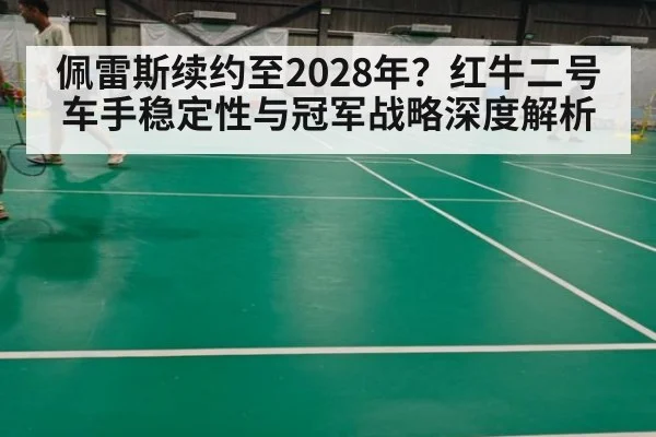 佩雷斯续约至2028年？红牛二号车手稳定性与冠军战略深度解析