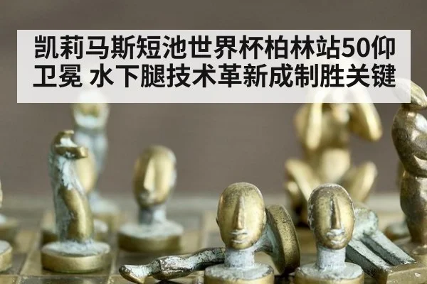 凯莉马斯短池世界杯柏林站50仰卫冕 水下腿技术革新成制胜关键