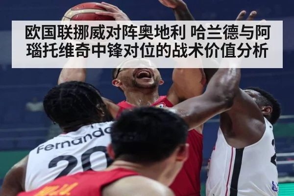 欧国联挪威对阵奥地利 哈兰德与阿瑙托维奇中锋对位的战术价值分析（nine game）